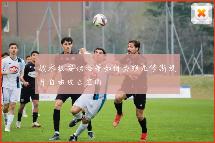 战术板安切洛蒂如何为维尼修斯设计自由攻击空间