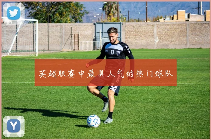 英超联赛中最具人气的热门球队