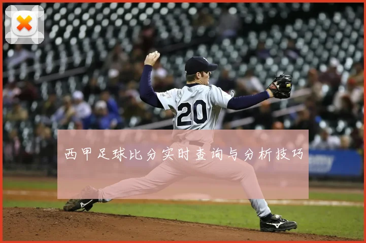 西甲足球比分实时查询与分析技巧