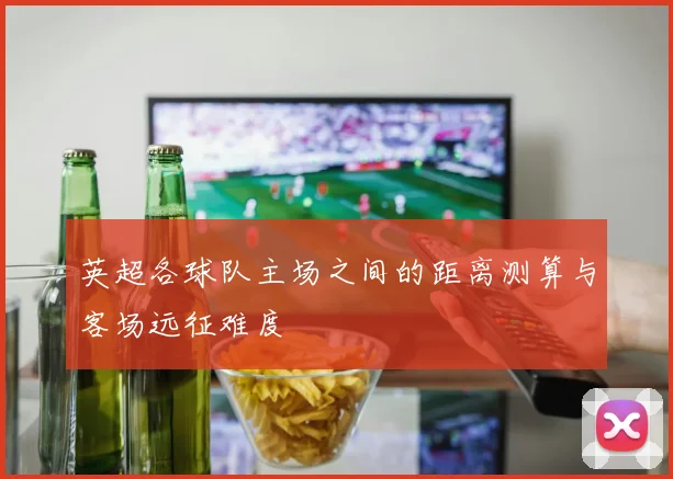 英超各球队主场之间的距离测算与客场远征难度