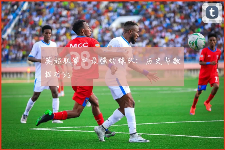 英超联赛中最强的球队：历史与数据对比