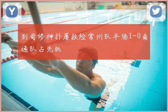 别奇修神扑屡救险常州队半场1-0南通队占先机
