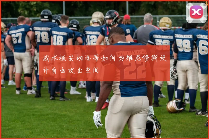 战术板安切洛蒂如何为维尼修斯设计自由攻击空间