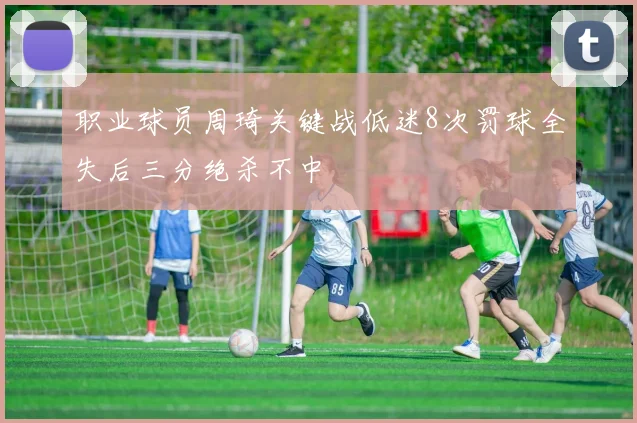 职业球员周琦关键战低迷8次罚球全失后三分绝杀不中