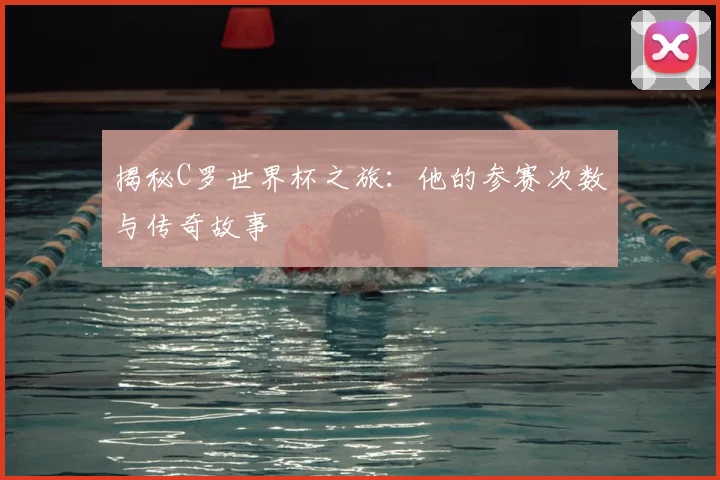 揭秘C罗世界杯之旅：他的参赛次数与传奇故事